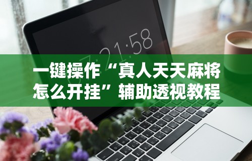一键操作“真人天天麻将怎么开挂	”辅助透视教程