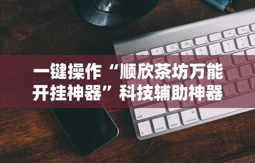 一键操作“顺欣茶坊万能开挂神器	”科技辅助神器手机版