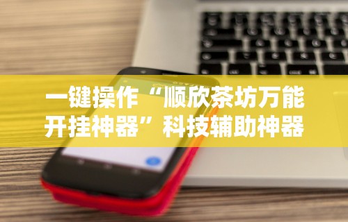 一键操作“顺欣茶坊万能开挂神器	”科技辅助神器手机版