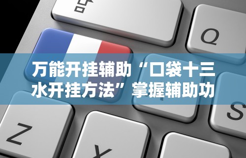 万能开挂辅助“口袋十三水开挂方法”掌握辅助功能必胜规则