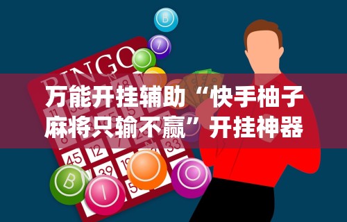 万能开挂辅助“快手柚子麻将只输不赢	”开挂神器{透视辅助}全揭秘