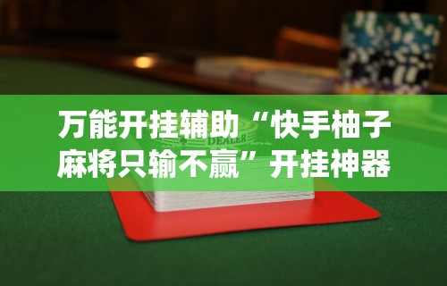 万能开挂辅助“快手柚子麻将只输不赢”开挂神器{透视辅助}全揭秘