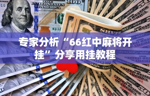 专家分析“66红中麻将开挂”分享用挂教程