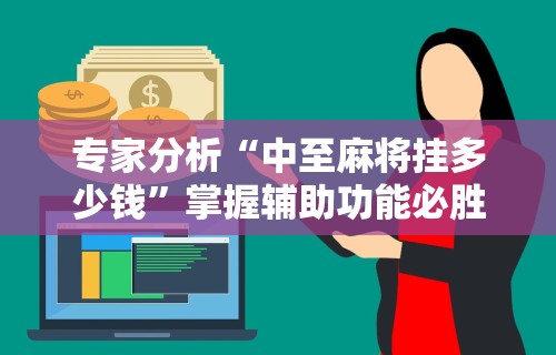 专家分析“中至麻将挂多少钱”掌握辅助功能必胜规则