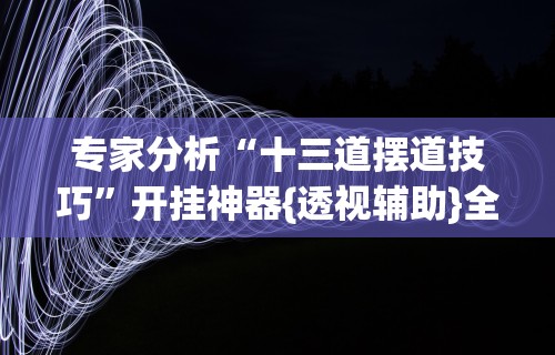 专家分析“十三道摆道技巧”开挂神器{透视辅助}全揭秘