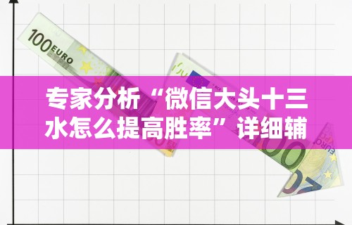 专家分析“微信大头十三水怎么提高胜率	”详细辅助透视