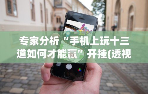 专家分析“手机上玩十三道如何才能赢”开挂(透视)辅助教程