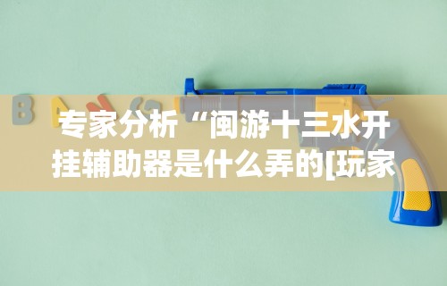 专家分析“闽游十三水开挂辅助器是什么弄的[玩家必赢神器]