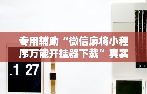 专用辅助“微信麻将小程序万能开挂器下载	”真实开挂技巧分享