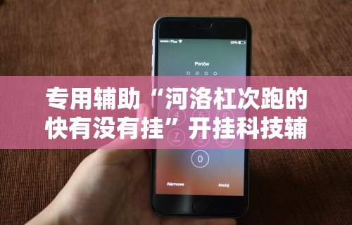 专用辅助“河洛杠次跑的快有没有挂”开挂科技辅助神器手机