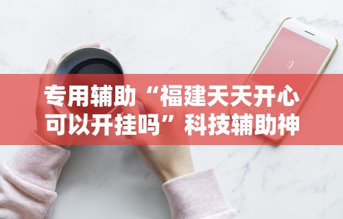 专用辅助“福建天天开心可以开挂吗”科技辅助神器手机版教程