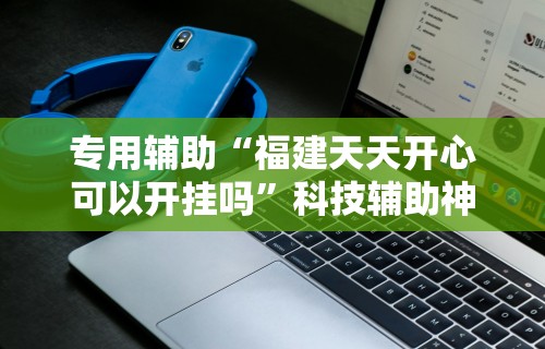 专用辅助“福建天天开心可以开挂吗”科技辅助神器手机版教程