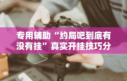 专用辅助“约局吧到底有没有挂”真实开挂技巧分享