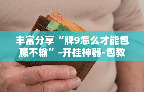 丰富分享“牌9怎么才能包赢不输”-开挂神器-包教包会