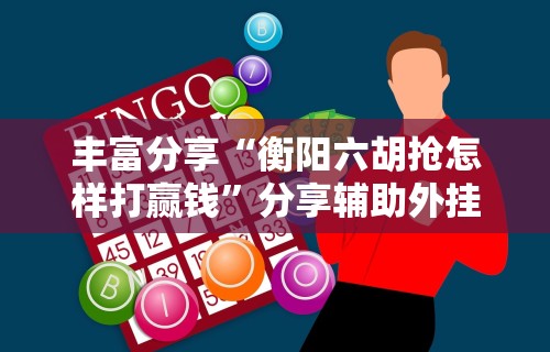 丰富分享“衡阳六胡抢怎样打赢钱	”分享辅助外挂教程