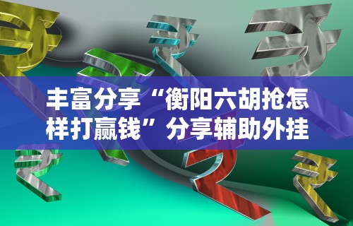 丰富分享“衡阳六胡抢怎样打赢钱”分享辅助外挂教程