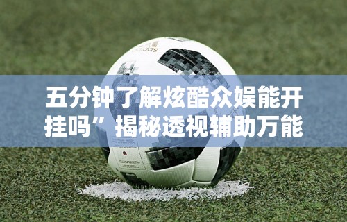 五分钟了解炫酷众娱能开挂吗”揭秘透视辅助万能挂用法