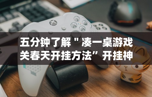 五分钟了解＂凑一桌游戏关春天开挂方法”开挂神器{透视辅助}全揭秘