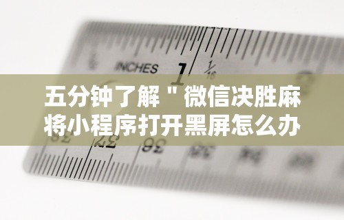 五分钟了解＂微信决胜麻将小程序打开黑屏怎么办”通用版下载教程!
