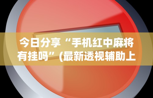 今日分享“手机红中麻将有挂吗”(最新透视辅助上线)