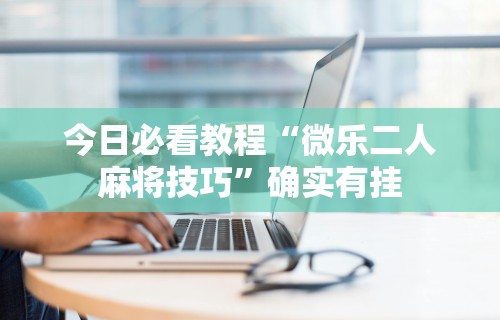 今日必看教程“微乐二人麻将技巧	”确实有挂