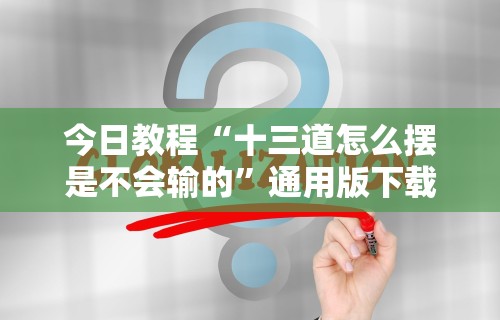 今日教程“十三道怎么摆是不会输的”通用版下载教程