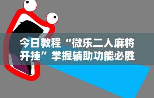 今日教程“微乐二人麻将开挂	”掌握辅助功能必胜规则