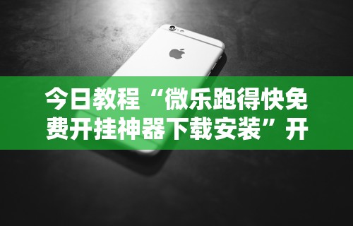 今日教程“微乐跑得快免费开挂神器下载安装	”开挂科技辅助神器手机
