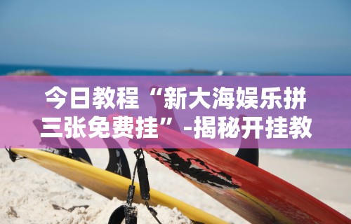 今日教程“新大海娱乐拼三张免费挂	”-揭秘开挂教程分享