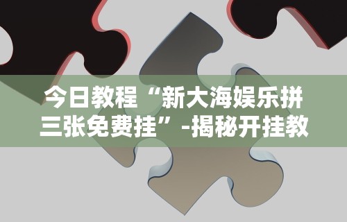 今日教程“新大海娱乐拼三张免费挂”-揭秘开挂教程分享