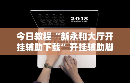 今日教程“新永和大厅开挂辅助下载	”开挂辅助脚本+详细开挂
