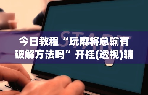 今日教程“玩麻将总输有破解方法吗”开挂(透视)辅助教程