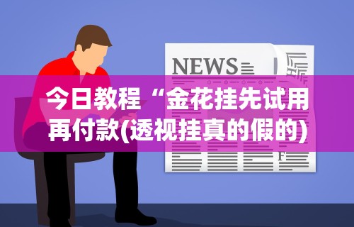 今日教程“金花挂先试用再付款(透视挂真的假的)