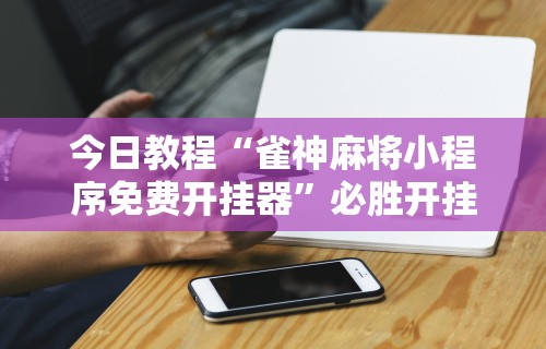 今日教程“雀神麻将小程序免费开挂器”必胜开挂神器