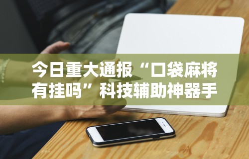 今日重大通报“口袋麻将有挂吗”科技辅助神器手机