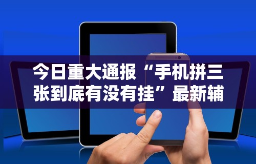 今日重大通报“手机拼三张到底有没有挂”最新辅助详细教程