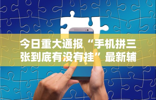 今日重大通报“手机拼三张到底有没有挂”最新辅助详细教程