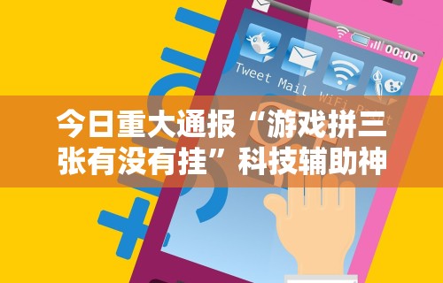 今日重大通报“游戏拼三张有没有挂	”科技辅助神器手机版