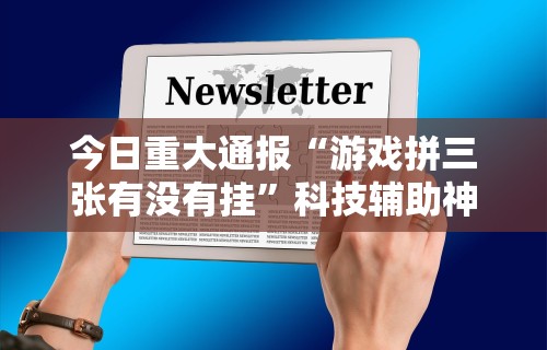 今日重大通报“游戏拼三张有没有挂	”科技辅助神器手机版