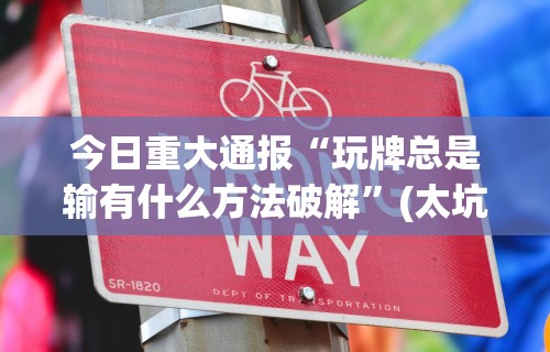 今日重大通报“玩牌总是输有什么方法破解	”(太坑了果然有挂)