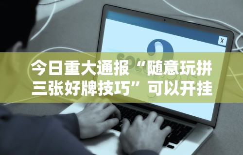 今日重大通报“随意玩拼三张好牌技巧	”可以开挂作弊