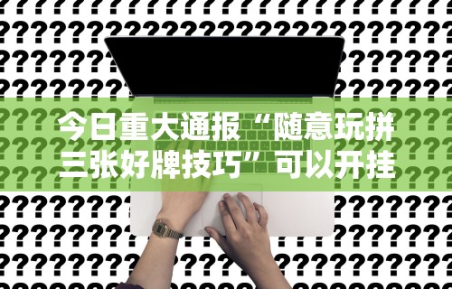 今日重大通报“随意玩拼三张好牌技巧”可以开挂作弊