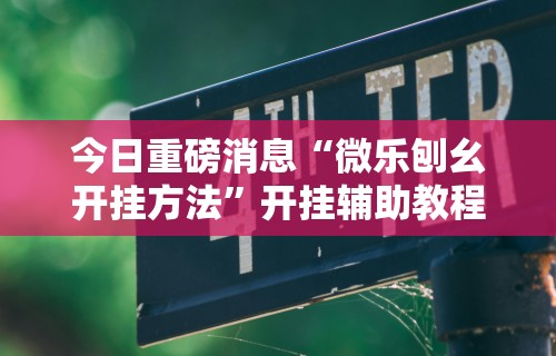 今日重磅消息“微乐刨幺开挂方法”开挂辅助教程