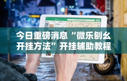 今日重磅消息“微乐刨幺开挂方法”开挂辅助教程