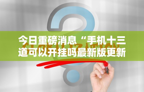 今日重磅消息“手机十三道可以开挂吗最新版更新内容”通用版下载教程！