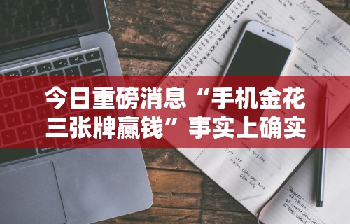 今日重磅消息“手机金花三张牌赢钱”事实上确实有挂