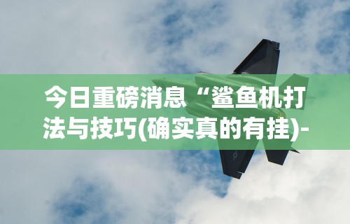 今日重磅消息“鲨鱼机打法与技巧(确实真的有挂)-知乎 今日重磅消息“鲨鱼机打法与技巧(确实真的有挂)-知乎