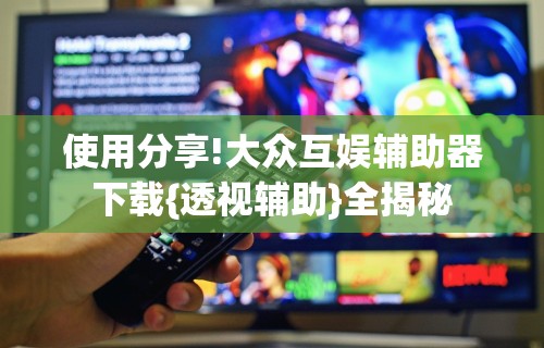 使用分享!大众互娱辅助器下载{透视辅助}全揭秘 使用分享!大众互娱辅助器下载{透视辅助}全揭秘