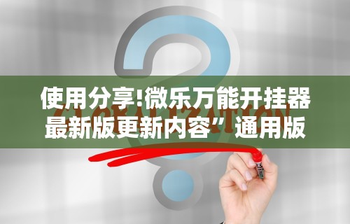 使用分享!微乐万能开挂器最新版更新内容”通用版下载教程！
