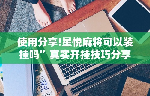 使用分享!星悦麻将可以装挂吗”真实开挂技巧分享